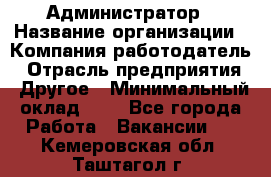 Администратор › Название организации ­ Компания-работодатель › Отрасль предприятия ­ Другое › Минимальный оклад ­ 1 - Все города Работа » Вакансии   . Кемеровская обл.,Таштагол г.